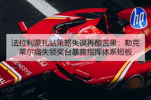 法拉利蒙扎站策略失误再酿苦果：勒克莱尔痛失领奖台暴露指挥体系短板