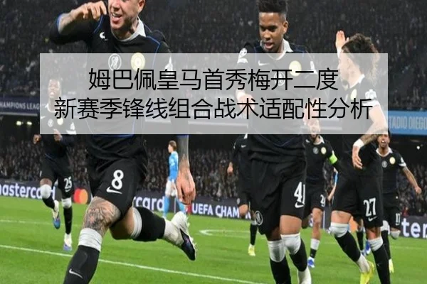 姆巴佩皇马首秀梅开二度 新赛季锋线组合战术适配性分析